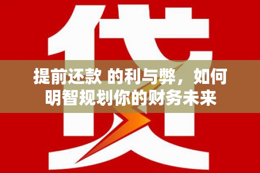 宁夏提前还款 的利与弊，如何明智规划你的财务未来