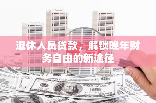 宁夏退休人员贷款，解锁晚年财务自由的新途径