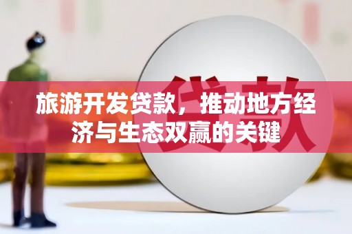 宁夏旅游开发贷款，推动地方经济与生态双赢的关键
