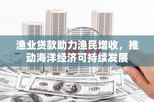 宁夏渔业贷款助力渔民增收，推动海洋经济可持续发展