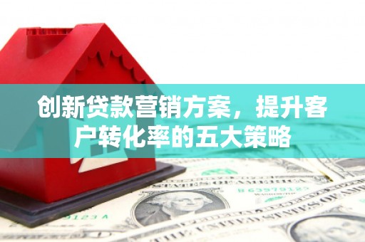 宁夏创新贷款营销方案，提升客户转化率的五大策略