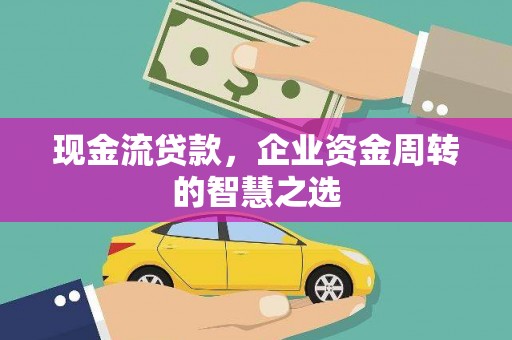 宁夏现金流贷款，企业资金周转的智慧之选