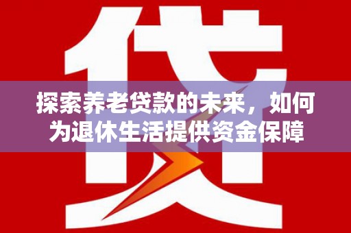宁夏探索养老贷款的未来，如何为退休生活提供资金保障
