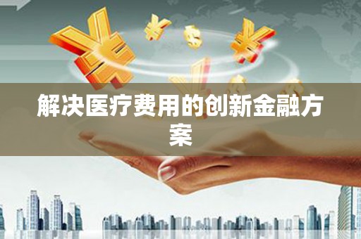 宁夏解决医疗费用的创新金融方案