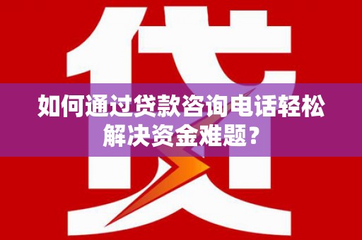 宁夏如何通过贷款咨询电话轻松解决资金难题？