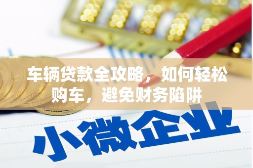 宁夏车辆贷款全攻略，如何轻松购车，避免财务陷阱