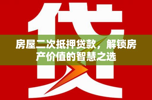 宁夏房屋二次抵押贷款，解锁房产价值的智慧之选