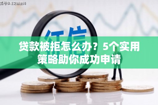 宁夏贷款被拒怎么办？5个实用策略助你成功申请