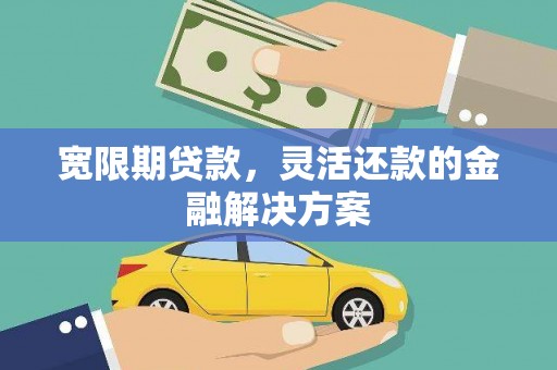宁夏宽限期贷款，灵活还款的金融解决方案