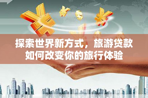 宁夏探索世界新方式，旅游贷款如何改变你的旅行体验