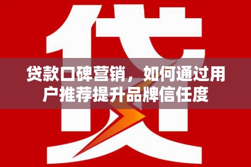 宁夏贷款口碑营销，如何通过用户推荐提升品牌信任度