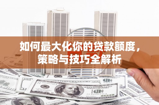 宁夏如何最大化你的贷款额度，策略与技巧全解析