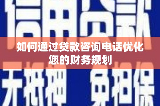 宁夏如何通过贷款咨询电话优化您的财务规划
