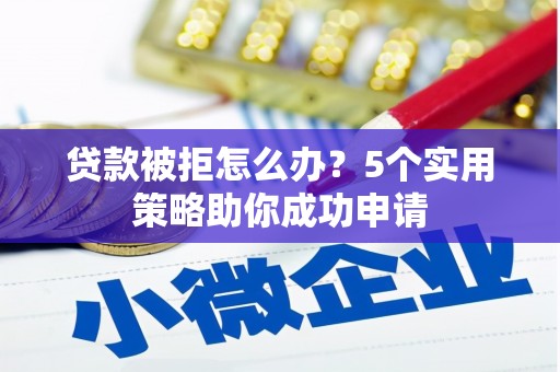 宁夏贷款被拒怎么办？5个实用策略助你成功申请
