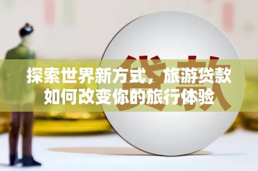 宁夏探索世界新方式，旅游贷款如何改变你的旅行体验