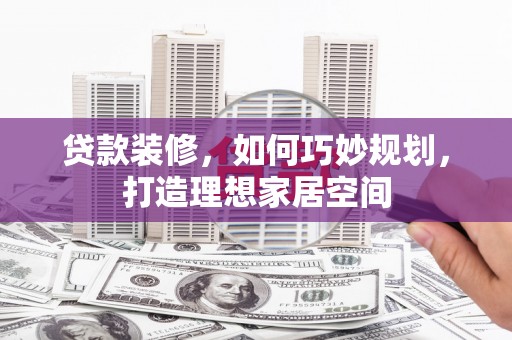 宁夏贷款装修，如何巧妙规划，打造理想家居空间
