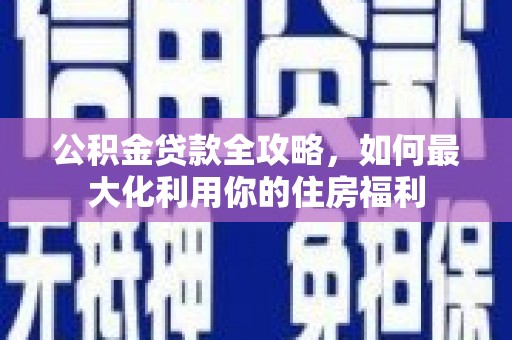 宁夏公积金贷款全攻略，如何最大化利用你的住房福利
