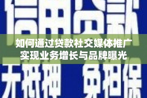宁夏如何通过贷款社交媒体推广实现业务增长与品牌曝光