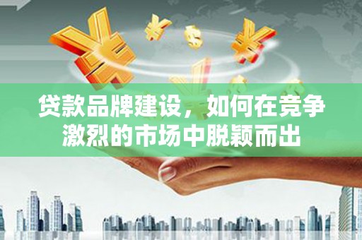 宁夏贷款品牌建设，如何在竞争激烈的市场中脱颖而出