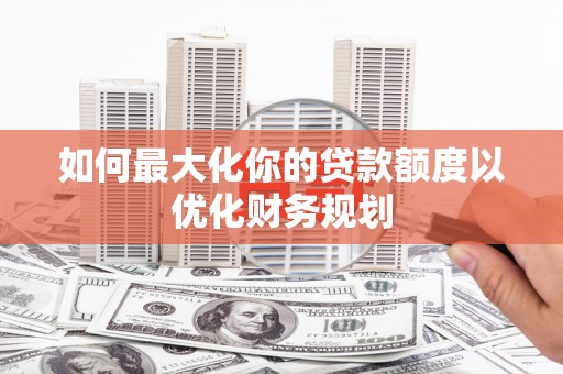 宁夏如何最大化你的贷款额度以优化财务规划