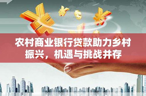 宁夏农村商业银行贷款助力乡村振兴，机遇与挑战并存