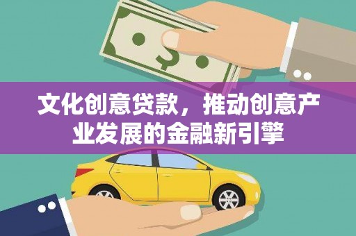 宁夏文化创意贷款，推动创意产业发展的金融新引擎