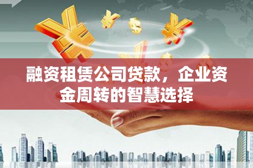 宁夏融资租赁公司贷款，企业资金周转的智慧选择