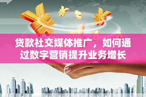 宁夏贷款社交媒体推广，如何通过数字营销提升业务增长