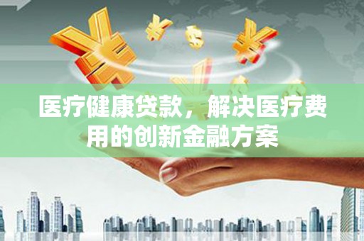 宁夏医疗健康贷款，解决医疗费用的创新金融方案