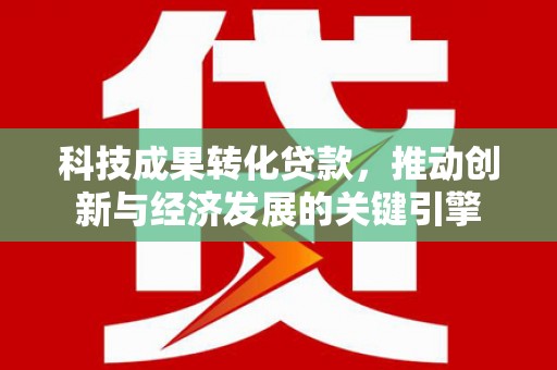 宁夏科技成果转化贷款，推动创新与经济发展的关键引擎