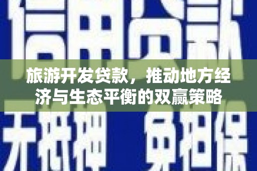 宁夏旅游开发贷款，推动地方经济与生态平衡的双赢策略