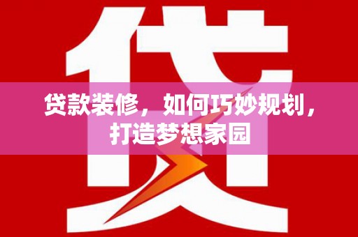 宁夏贷款装修，如何巧妙规划，打造梦想家园