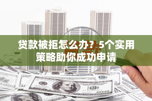 宁夏贷款被拒怎么办？5个实用策略助你成功申请