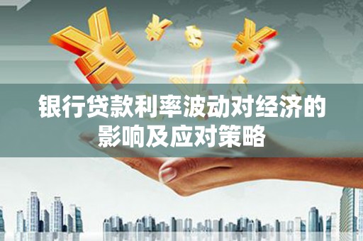宁夏银行贷款利率波动对经济的影响及应对策略