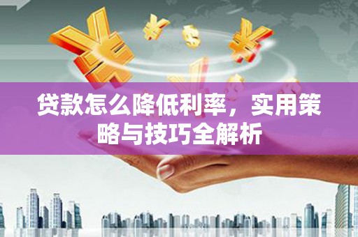 宁夏贷款怎么降低利率，实用策略与技巧全解析
