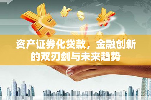 宁夏资产证券化贷款，金融创新的双刃剑与未来趋势