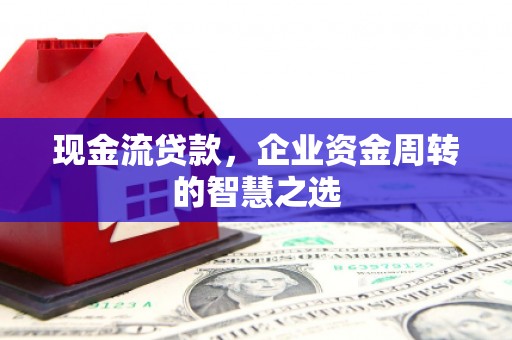 宁夏现金流贷款，企业资金周转的智慧之选