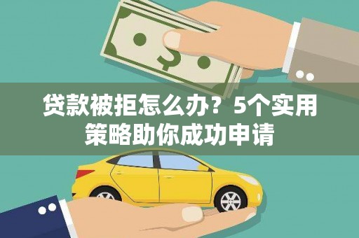 宁夏贷款被拒怎么办？5个实用策略助你成功申请