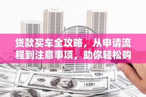 宁夏贷款买车全攻略，从申请流程到注意事项，助你轻松购车