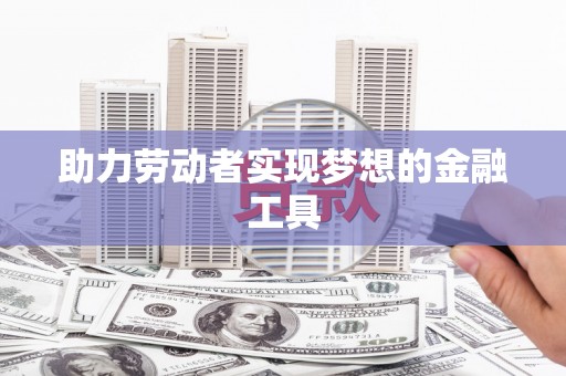 宁夏助力劳动者实现梦想的金融工具