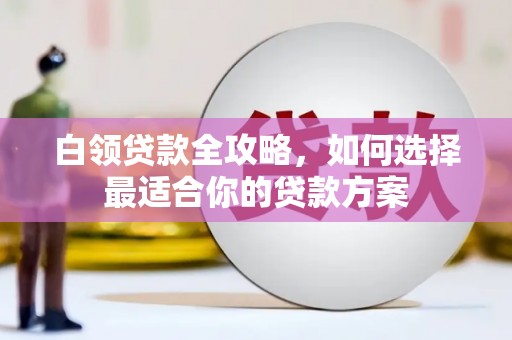 宁夏白领贷款全攻略，如何选择最适合你的贷款方案