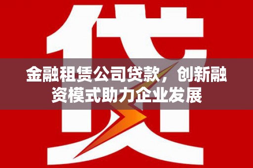 宁夏金融租赁公司贷款，创新融资模式助力企业发展